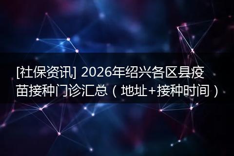 [社保资讯] 2026年绍兴各区县疫苗接种门诊汇总（地址+接种时间）