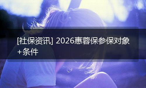 [社保资讯] 2026惠蓉保参保对象+条件