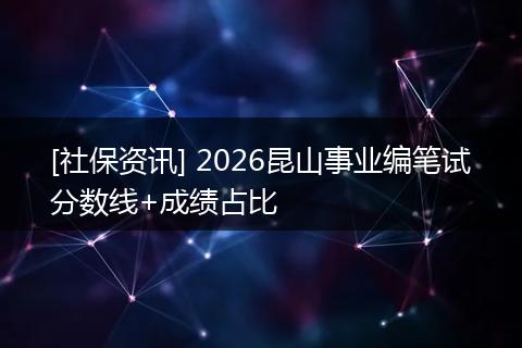 [社保资讯] 2026昆山事业编笔试分数线+成绩占比