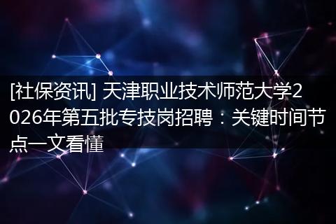 [社保资讯] 天津职业技术师范大学2026年第五批专技岗招聘：关键时间节点一文看懂
