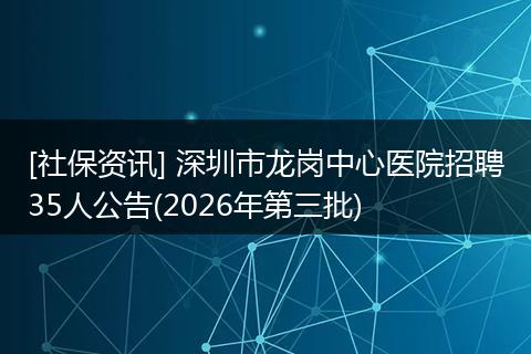 [社保资讯] 深圳市龙岗中心医院招聘35人公告(2026年第三批)