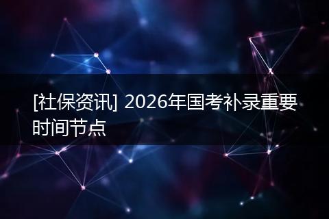 [社保资讯] 2026年国考补录重要时间节点