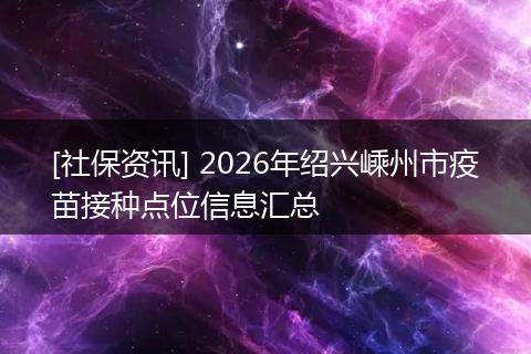 [社保资讯] 2026年绍兴嵊州市疫苗接种点位信息汇总