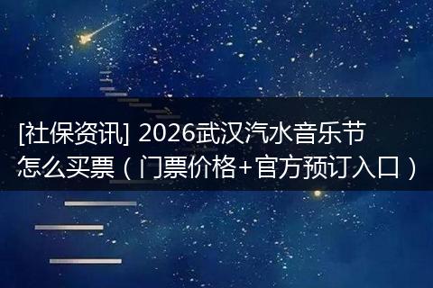 [社保资讯] 2026武汉汽水音乐节怎么买票（门票价格+官方预订入口）