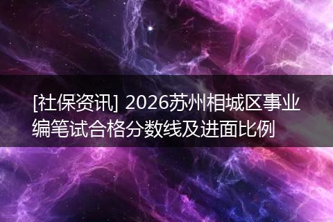 [社保资讯] 2026苏州相城区事业编笔试合格分数线及进面比例