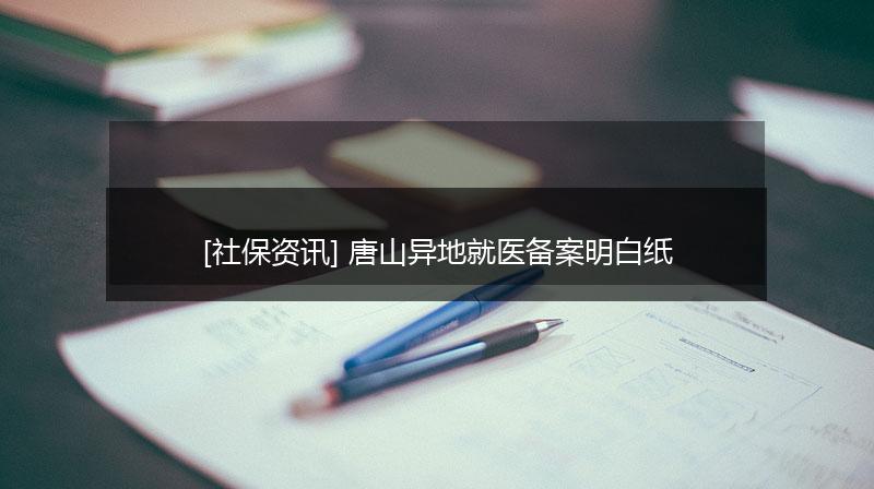 [社保资讯] 唐山异地就医备案明白纸