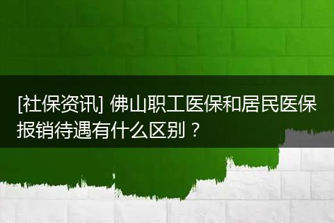 [社保资讯] 佛山职工医保和居民医保报销待遇有什么区别？