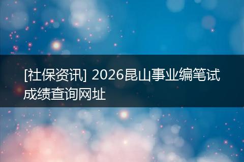 [社保资讯] 2026昆山事业编笔试成绩查询网址