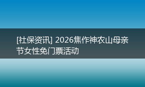 [社保资讯] 2026焦作神农山母亲节女性免门票活动