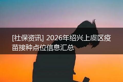 [社保资讯] 2026年绍兴上虞区疫苗接种点位信息汇总