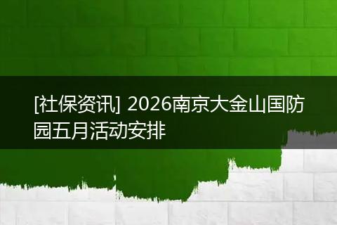 [社保资讯] 2026南京大金山国防园五月活动安排