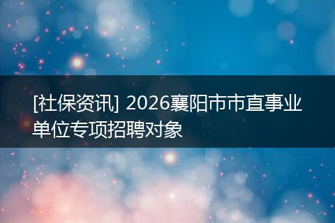 [社保资讯] 2026襄阳市市直事业单位专项招聘对象