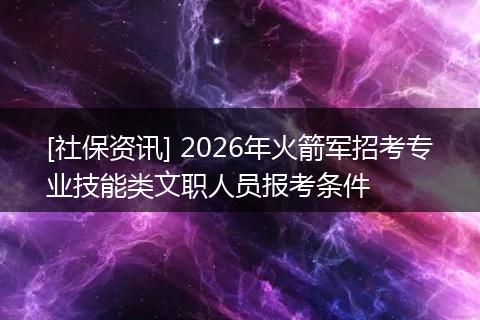 [社保资讯] 2026年火箭军招考专业技能类文职人员报考条件