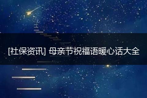 [社保资讯] 母亲节祝福语暖心话大全