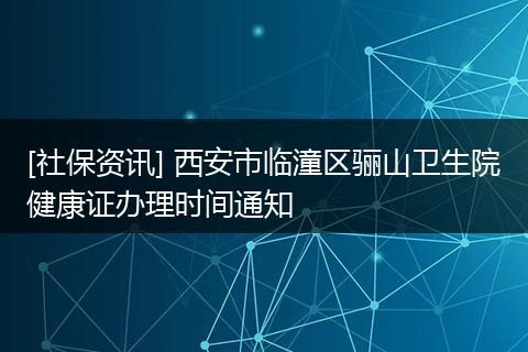 [社保资讯] 西安市临潼区骊山卫生院健康证办理时间通知