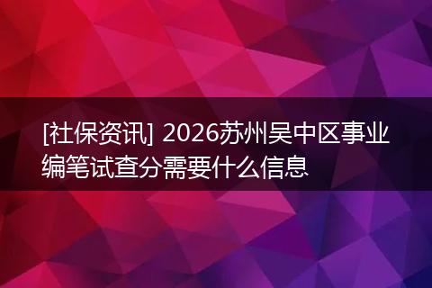 [社保资讯] 2026苏州吴中区事业编笔试查分需要什么信息
