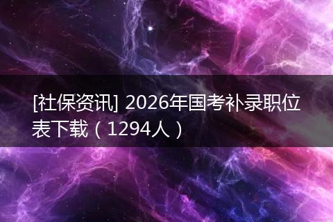 [社保资讯] 2026年国考补录职位表下载（1294人）