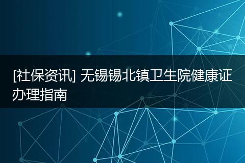 [社保资讯] 无锡锡北镇卫生院健康证办理指南