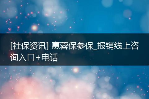 [社保资讯] 惠蓉保参保_报销线上咨询入口+电话