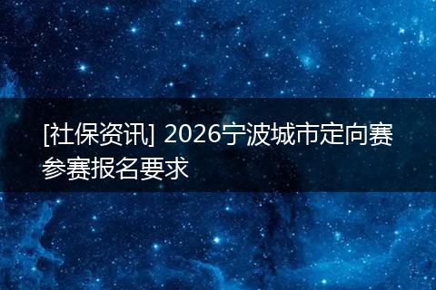 [社保资讯] 2026宁波城市定向赛参赛报名要求