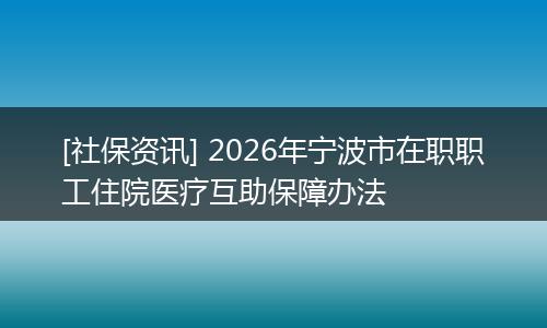 [社保资讯] 2026年宁波市在职职工住院医疗互助保障办法