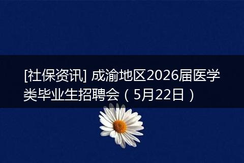 [社保资讯] 成渝地区2026届医学类毕业生招聘会（5月22日）