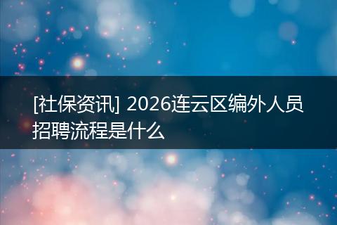 [社保资讯] 2026连云区编外人员招聘流程是什么