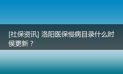[社保资讯] 洛阳医保慢病目录什么时侯更新？