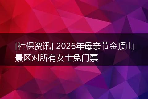 [社保资讯] 2026年母亲节金顶山景区对所有女士免门票