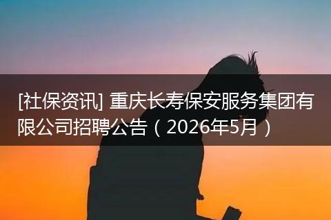 [社保资讯] 重庆长寿保安服务集团有限公司招聘公告（2026年5月）