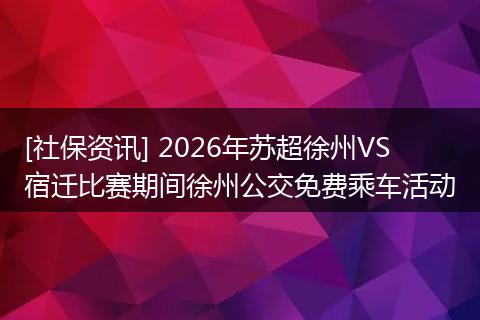 [社保资讯] 2026年苏超徐州VS宿迁比赛期间徐州公交免费乘车活动