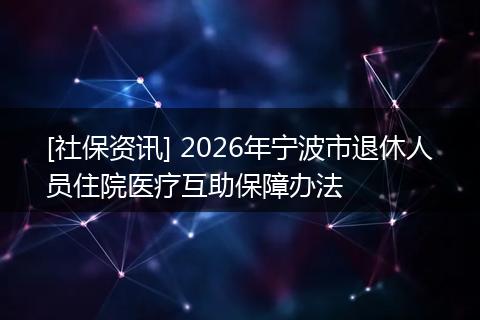 [社保资讯] 2026年宁波市退休人员住院医疗互助保障办法