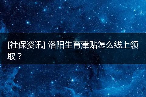 [社保资讯] 洛阳生育津贴怎么线上领取？
