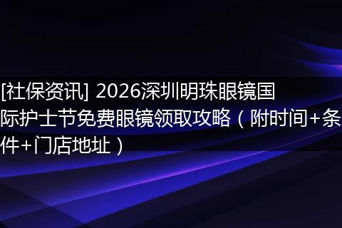 [社保资讯] 2026深圳明珠眼镜国际护士节免费眼镜领取攻略（附时间+条件+门店地址）