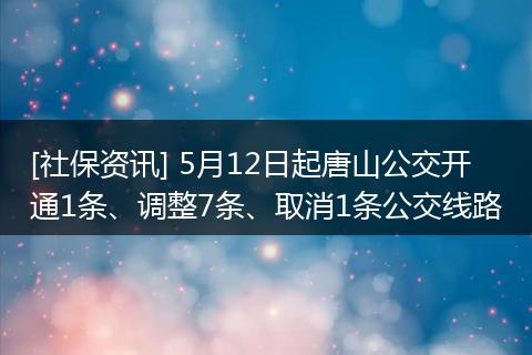 [社保资讯] 5月12日起唐山公交开通1条、调整7条、取消1条公交线路