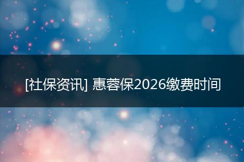 [社保资讯] 惠蓉保2026缴费时间