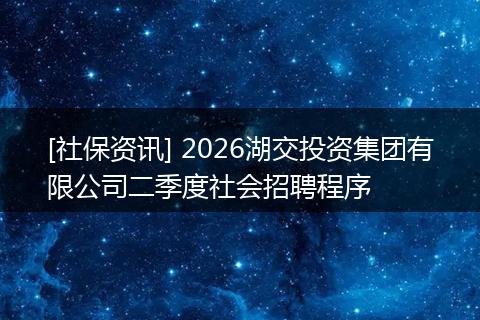 [社保资讯] 2026湖交投资集团有限公司二季度社会招聘程序