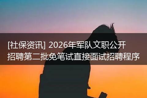 [社保资讯] 2026年军队文职公开招聘第二批免笔试直接面试招聘程序