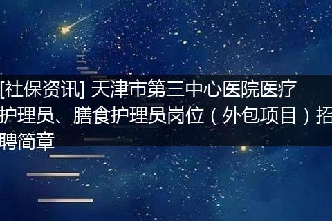 [社保资讯] 天津市第三中心医院医疗护理员、膳食护理员岗位（外包项目）招聘简章