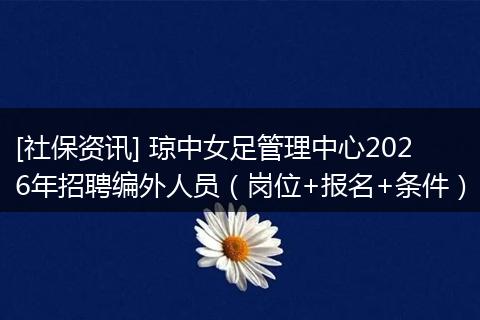 [社保资讯] 琼中女足管理中心2026年招聘编外人员（岗位+报名+条件）
