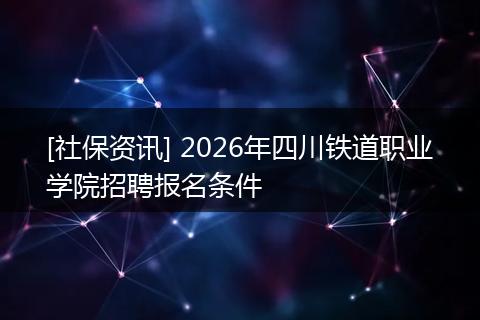 [社保资讯] 2026年四川铁道职业学院招聘报名条件