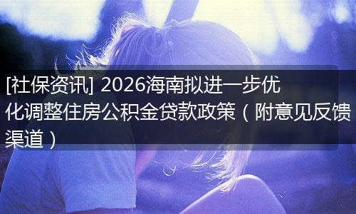 [社保资讯] 2026海南拟进一步优化调整住房公积金贷款政策（附意见反馈渠道）