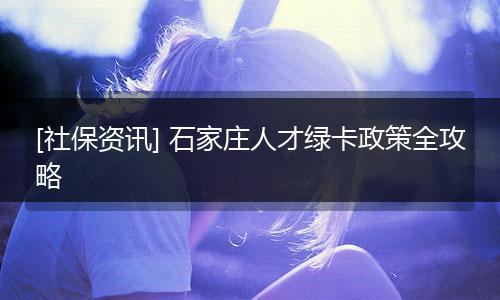 [社保资讯] 石家庄人才绿卡政策全攻略