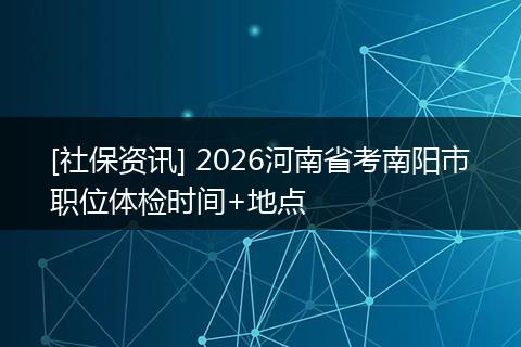 [社保资讯] 2026河南省考南阳市职位体检时间+地点