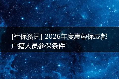 [社保资讯] 2026年度惠蓉保成都户籍人员参保条件