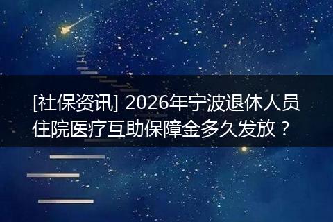 [社保资讯] 2026年宁波退休人员住院医疗互助保障金多久发放？