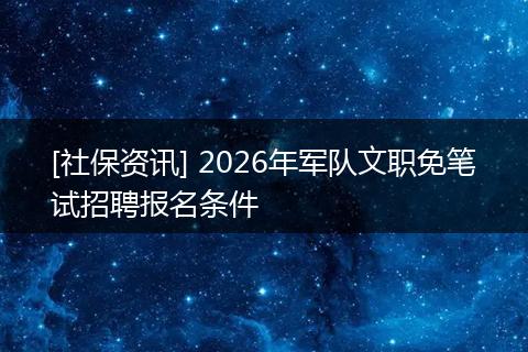 [社保资讯] 2026年军队文职免笔试招聘报名条件