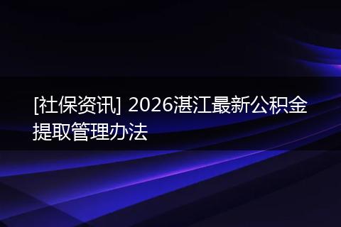 [社保资讯] 2026湛江最新公积金提取管理办法