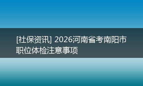 [社保资讯] 2026河南省考南阳市职位体检注意事项
