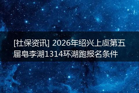 [社保资讯] 2026年绍兴上虞第五届皂李湖1314环湖跑报名条件